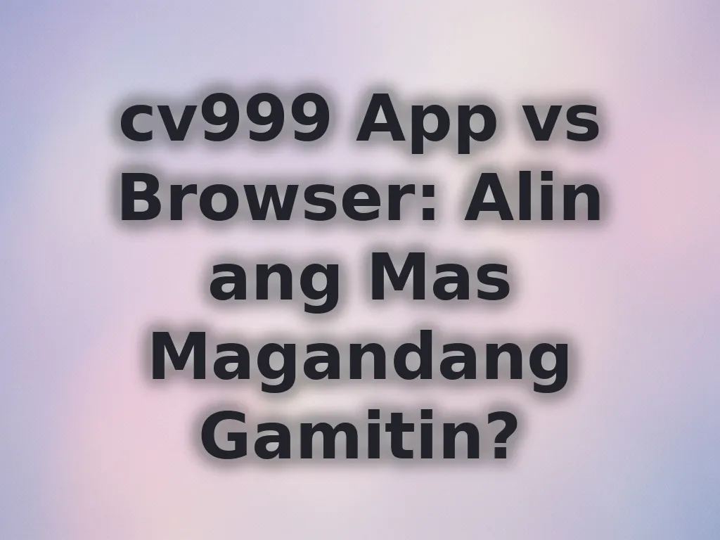 cv999 App vs Browser: Alin ang Mas Magandang Gamitin?